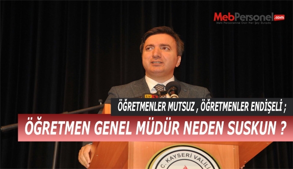 ÖĞRETMENLER MUTSUZ , ÖĞRETMENLER ENDİŞELİ ; ÖĞRETMEN GENEL MÜDÜR NEDEN SUSKUN ?