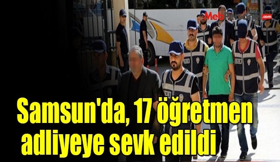 Samsun'da, 17 öğretmen adliyeye sevk edildi