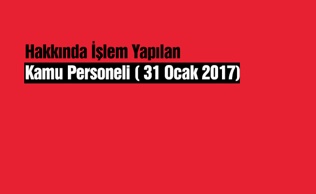 Hakkında İşlem Yapılan Kamu Personeli ( 31 Ocak 2017)