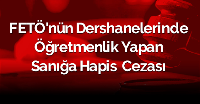 FETÖ'nün dershanelerinde öğretmenlik yapan sanığa hapis cezası