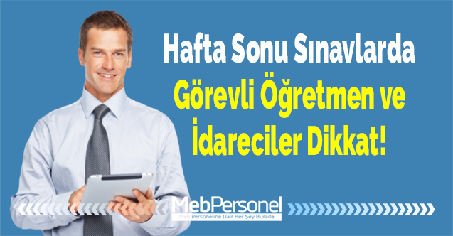 Hafta Sonu Sınavlarda Görevli Öğretmen ve İdareciler Dikkat!