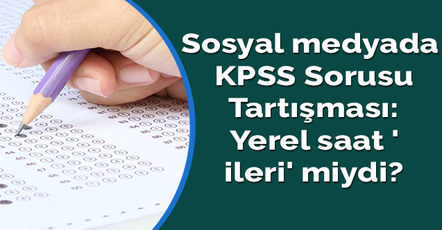 Sosyal medyada KPSS Sorusu Tartışması: Yerel saat 'ileri' miydi?