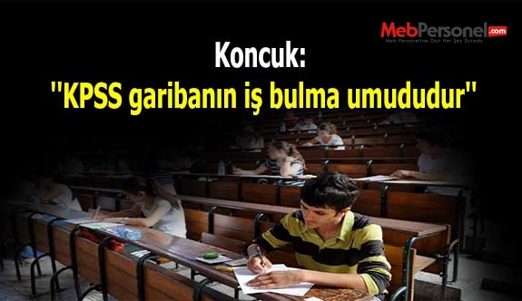Koncuk: ''KPSS garibanın iş bulma umududur''